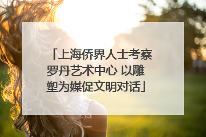 上海侨界人士考察罗丹艺术中心 以雕塑为媒促文明对话