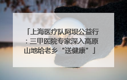 上海医疗队阿坝公益行：三甲医院专家深入高原山地给老乡“送健康”