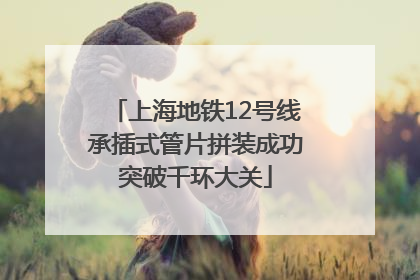 上海地铁12号线承插式管片拼装成功突破千环大关