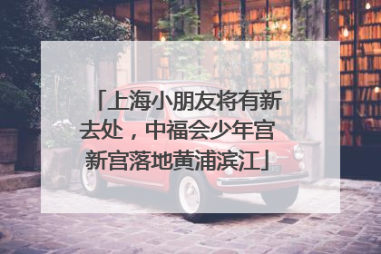 上海小朋友将有新去处，中福会少年宫新宫落地黄浦滨江
