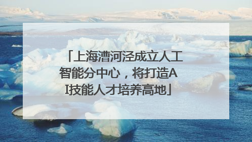 上海漕河泾成立人工智能分中心，将打造AI技能人才培养高地