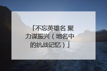 不忘英雄名 聚力谋振兴（地名中的抗战记忆）