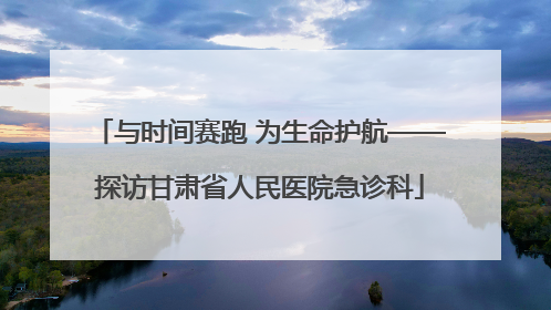 与时间赛跑 为生命护航——探访甘肃省人民医院急诊科