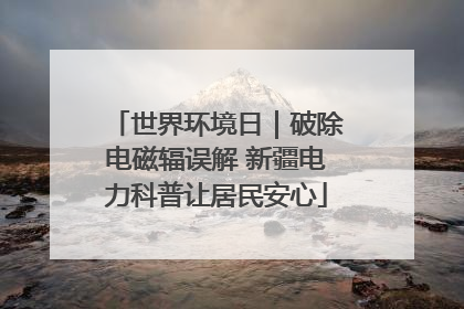 世界环境日｜破除电磁辐误解 新疆电力科普让居民安心