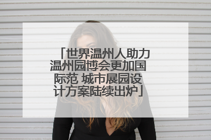 世界温州人助力温州园博会更加国际范 城市展园设计方案陆续出炉