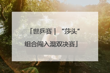 世乒赛｜“莎头”组合闯入混双决赛