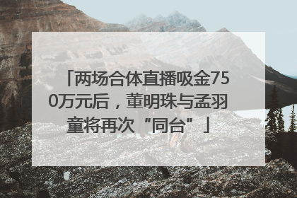 两场合体直播吸金750万元后，董明珠与孟羽童将再次“同台”