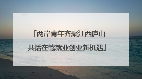 两岸青年齐聚江西庐山 共话在赣就业创业新机遇