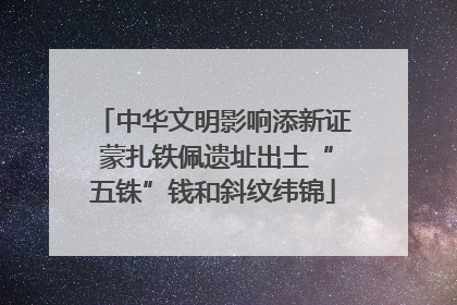 中华文明影响添新证 蒙扎铁佩遗址出土“五铢”钱和斜纹纬锦
