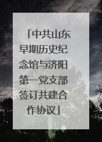 中共山东早期历史纪念馆与济阳第一党支部签订共建合作协议