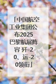 中国航空工业集团公布2025巴黎航展阵容 歼-20、运-20领衔