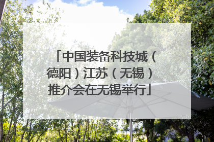 中国装备科技城（德阳）江苏（无锡）推介会在无锡举行