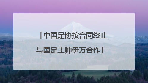 中国足协按合同终止与国足主帅伊万合作