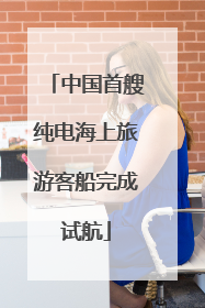 中国首艘纯电海上旅游客船完成试航