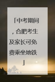 中考期间，合肥考生及家长可免费乘坐地铁
