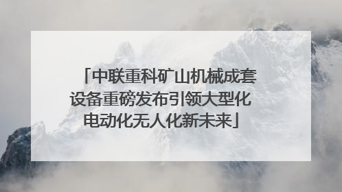中联重科矿山机械成套设备重磅发布引领大型化电动化无人化新未来