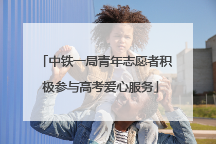 中铁一局青年志愿者积极参与高考爱心服务