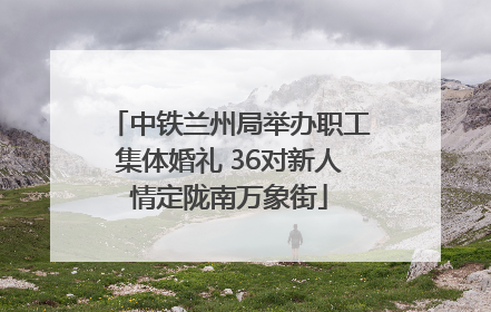 中铁兰州局举办职工集体婚礼 36对新人情定陇南万象街