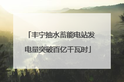 丰宁抽水蓄能电站发电量突破百亿千瓦时