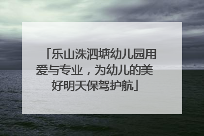 乐山洙泗塘幼儿园用爱与专业，为幼儿的美好明天保驾护航