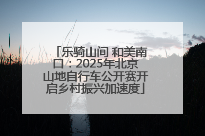 乐骑山间 和美南口：2025年北京山地自行车公开赛开启乡村振兴加速度