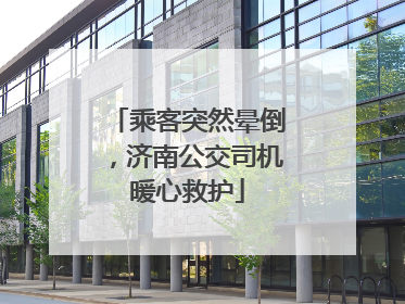 乘客突然晕倒，济南公交司机暖心救护