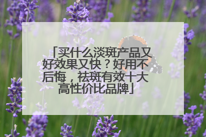 买什么淡斑产品又好效果又快？好用不后悔，祛斑有效十大高性价比品牌
