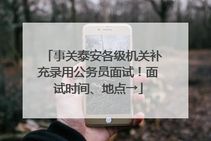 事关泰安各级机关补充录用公务员面试！面试时间、地点→