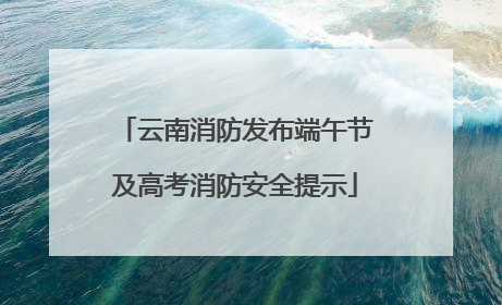 云南消防发布端午节及高考消防安全提示