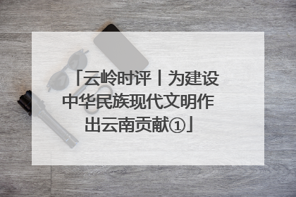 云岭时评丨为建设中华民族现代文明作出云南贡献①