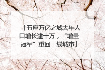 五座万亿之城去年人口增长逾十万，“增量冠军”重回一线城市
