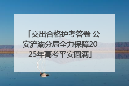 交出合格护考答卷 公安浐灞分局全力保障2025年高考平安圆满