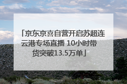 京东京喜自营开启苏超连云港专场直播 10小时带货突破13.5万单