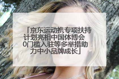 京东运动携专项扶持计划亮相中国体博会 0门槛入驻等多举措助力中小品牌成长