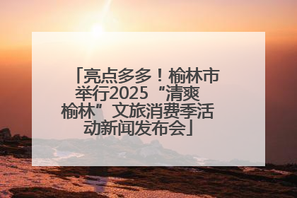 亮点多多！榆林市举行2025“清爽榆林”文旅消费季活动新闻发布会