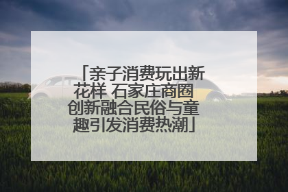 亲子消费玩出新花样 石家庄商圈创新融合民俗与童趣引发消费热潮