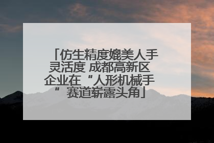 仿生精度媲美人手灵活度 成都高新区企业在“人形机械手”赛道崭露头角