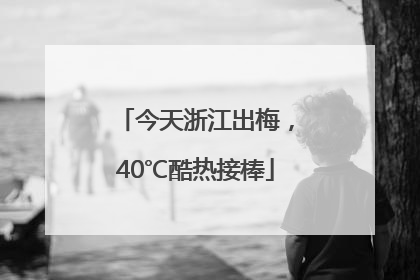 今天浙江出梅，40℃酷热接棒