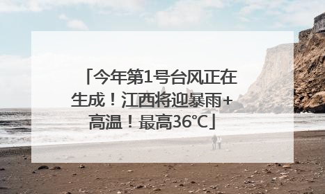 今年第1号台风正在生成！江西将迎暴雨+高温！最高36℃