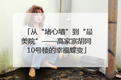 从“堵心墙”到“最美院”——高家寨胡同10号楼的幸福蝶变