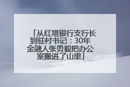 从红塔银行支行长到驻村书记：30年金融人张勇毅把办公室搬进了山里