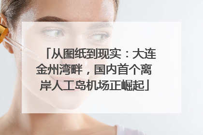 从图纸到现实：大连金州湾畔，国内首个离岸人工岛机场正崛起