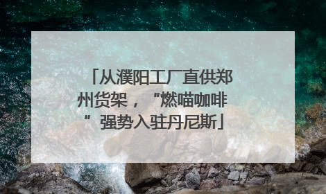 从濮阳工厂直供郑州货架，“燃喵咖啡”强势入驻丹尼斯