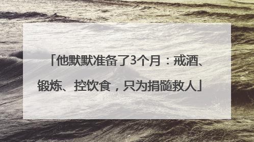 他默默准备了3个月：戒酒、锻炼、控饮食，只为捐髓救人