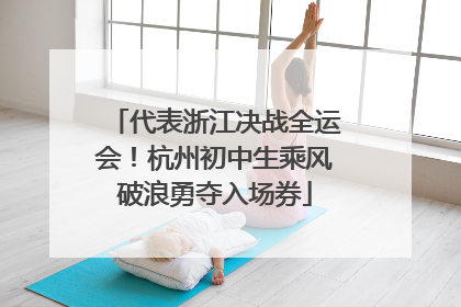 代表浙江决战全运会！杭州初中生乘风破浪勇夺入场券