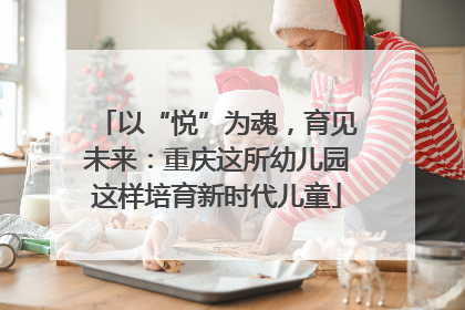 以“悦”为魂，育见未来：重庆这所幼儿园这样培育新时代儿童
