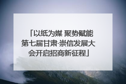 以纸为媒 聚势赋能 第七届甘肃·崇信发展大会开启招商新征程