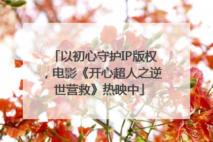 以初心守护IP版权，电影《开心超人之逆世营救》热映中