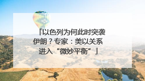 以色列为何此时突袭伊朗？专家：美以关系进入“微妙平衡”