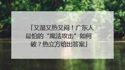 又湿又热又闷！广东人最怕的“魔法攻击”如何破？热立方给出答案